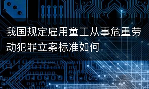 我国规定雇用童工从事危重劳动犯罪立案标准如何