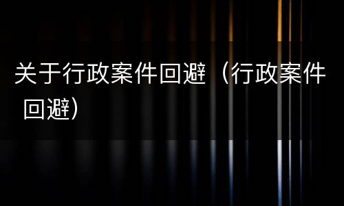 关于行政案件回避（行政案件 回避）