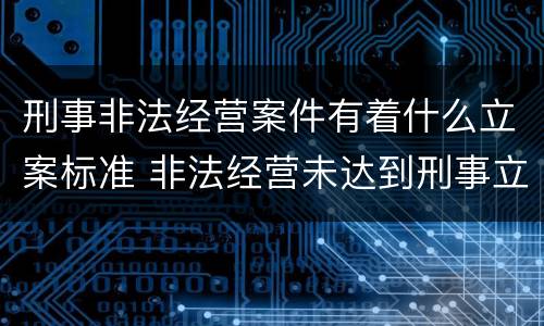 刑事非法经营案件有着什么立案标准 非法经营未达到刑事立案标准