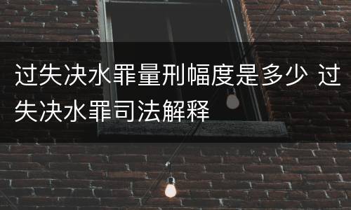 过失决水罪量刑幅度是多少 过失决水罪司法解释