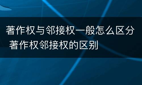 著作权与邻接权一般怎么区分 著作权邻接权的区别