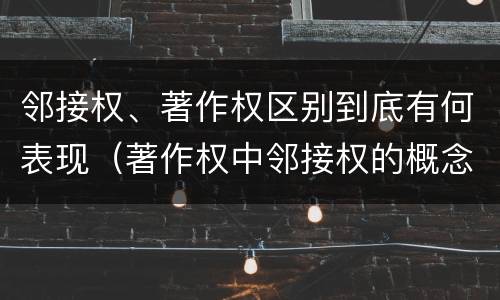 邻接权、著作权区别到底有何表现（著作权中邻接权的概念特点）
