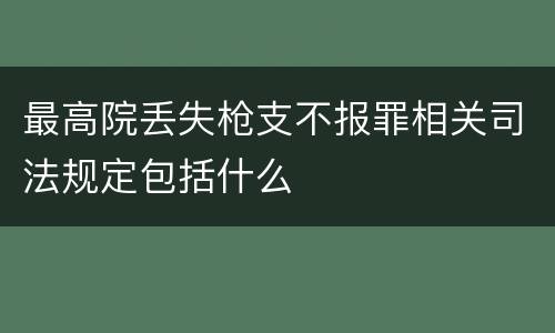 最高院丢失枪支不报罪相关司法规定包括什么
