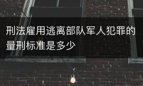 刑法雇用逃离部队军人犯罪的量刑标准是多少