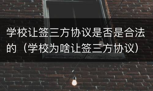 学校让签三方协议是否是合法的（学校为啥让签三方协议）