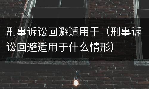 刑事诉讼回避适用于（刑事诉讼回避适用于什么情形）