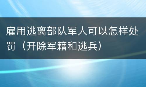 雇用逃离部队军人可以怎样处罚（开除军籍和逃兵）