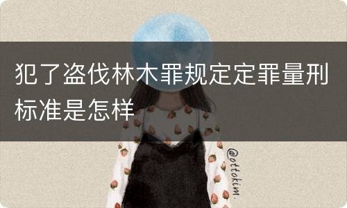 犯了盗伐林木罪规定定罪量刑标准是怎样