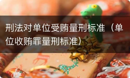刑法对单位受贿量刑标准（单位收贿罪量刑标准）