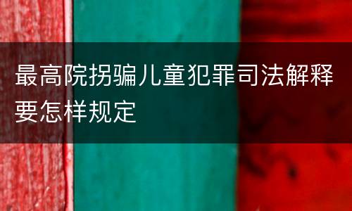 最高院拐骗儿童犯罪司法解释要怎样规定
