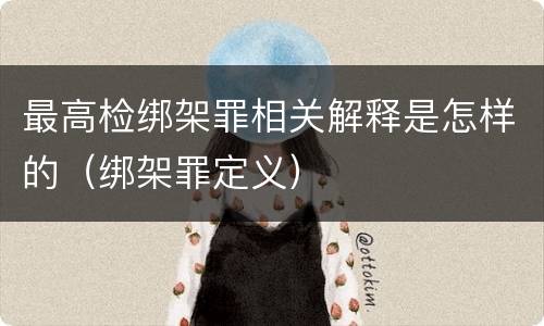 最高检绑架罪相关解释是怎样的（绑架罪定义）
