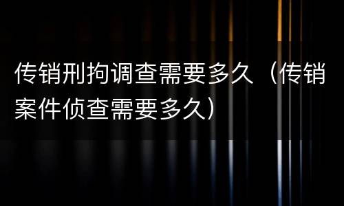 传销刑拘调查需要多久（传销案件侦查需要多久）