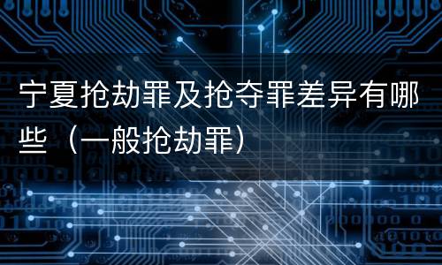 宁夏抢劫罪及抢夺罪差异有哪些（一般抢劫罪）