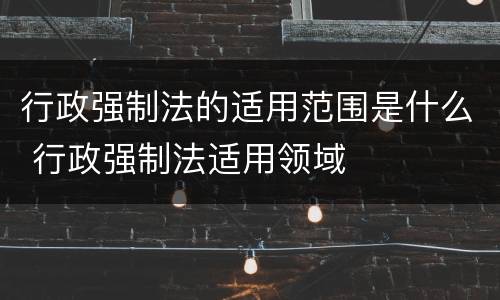 行政强制法的适用范围是什么 行政强制法适用领域