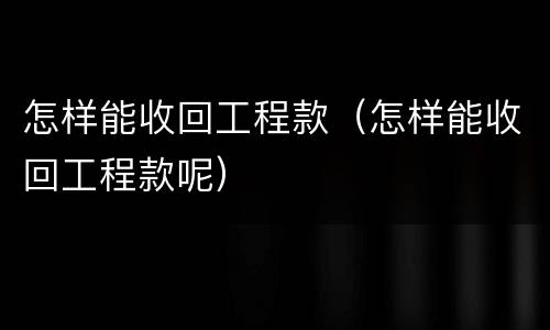 怎样能收回工程款（怎样能收回工程款呢）