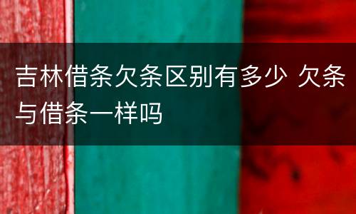 吉林借条欠条区别有多少 欠条与借条一样吗