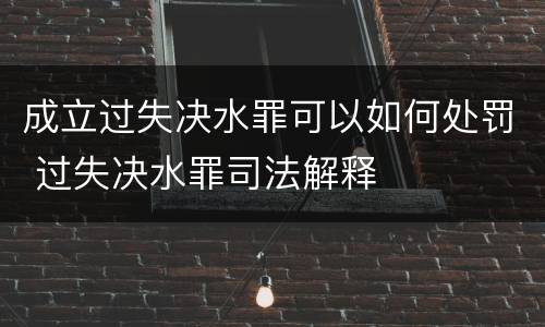 成立过失决水罪可以如何处罚 过失决水罪司法解释