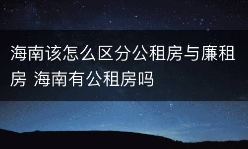 海南该怎么区分公租房与廉租房 海南有公租房吗
