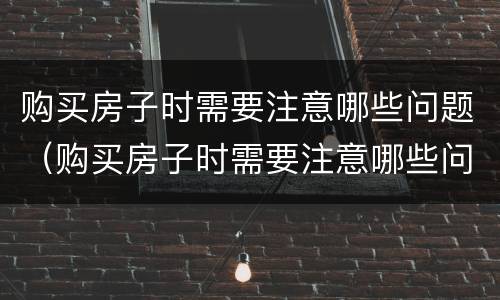 购买房子时需要注意哪些问题（购买房子时需要注意哪些问题和细节）