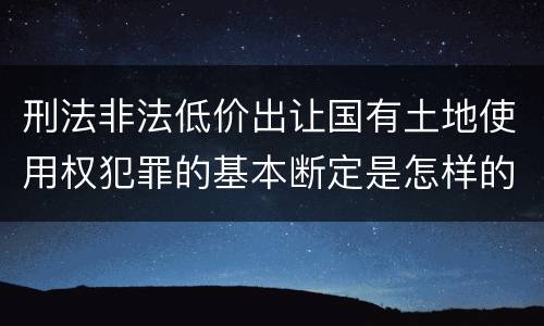 刑法非法低价出让国有土地使用权犯罪的基本断定是怎样的