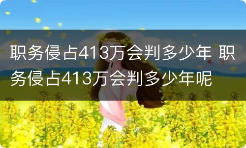 职务侵占413万会判多少年 职务侵占413万会判多少年呢