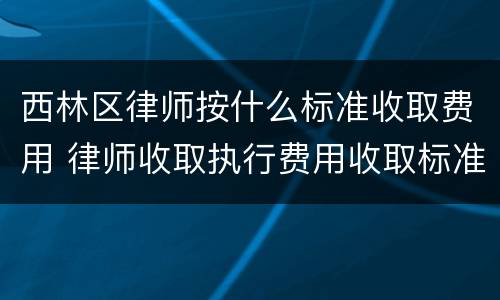 西林区律师按什么标准收取费用 律师收取执行费用收取标准