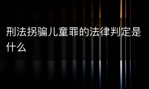 刑法拐骗儿童罪的法律判定是什么
