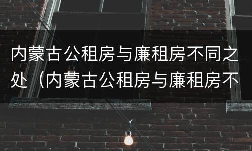 内蒙古公租房与廉租房不同之处（内蒙古公租房与廉租房不同之处有哪些）