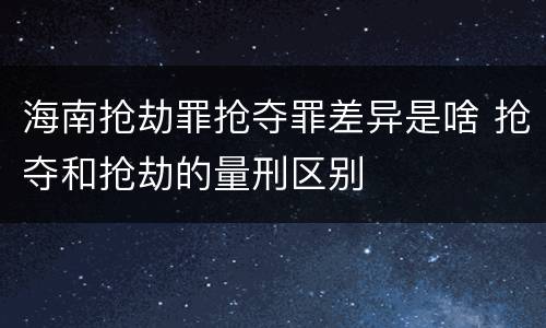海南抢劫罪抢夺罪差异是啥 抢夺和抢劫的量刑区别
