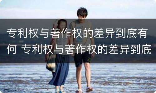 专利权与著作权的差异到底有何 专利权与著作权的差异到底有何区别