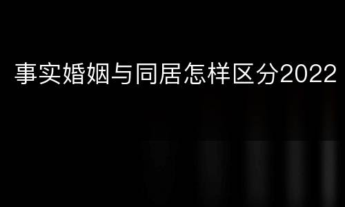 事实婚姻与同居怎样区分2022