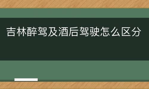 吉林醉驾及酒后驾驶怎么区分