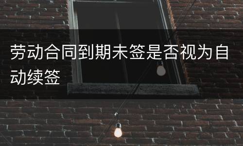 劳动合同到期未签是否视为自动续签