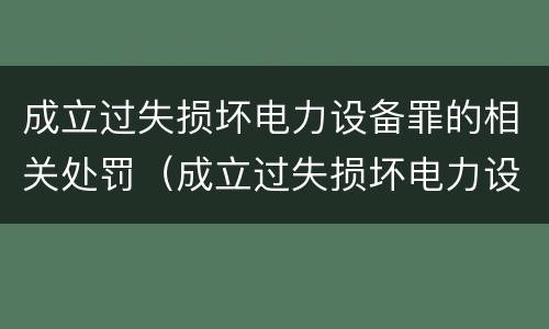 成立过失损坏电力设备罪的相关处罚（成立过失损坏电力设备罪的相关处罚规定）