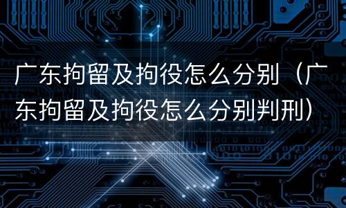 广东拘留及拘役怎么分别（广东拘留及拘役怎么分别判刑）