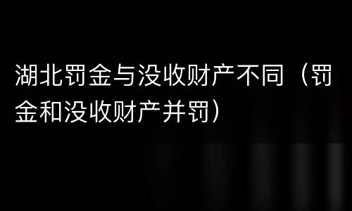湖北罚金与没收财产不同（罚金和没收财产并罚）