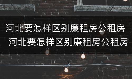 河北要怎样区别廉租房公租房 河北要怎样区别廉租房公租房呢