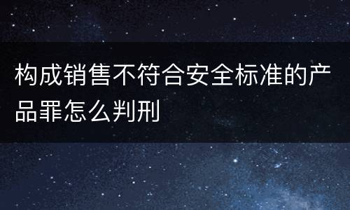 构成销售不符合安全标准的产品罪怎么判刑
