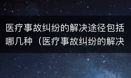 医疗事故纠纷的解决途径包括哪几种（医疗事故纠纷的解决途径包括哪几种类型）