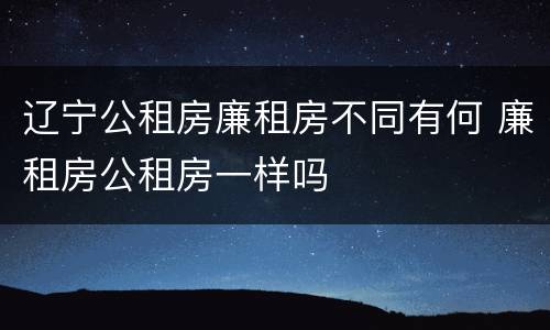 辽宁公租房廉租房不同有何 廉租房公租房一样吗