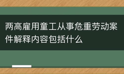 两高雇用童工从事危重劳动案件解释内容包括什么