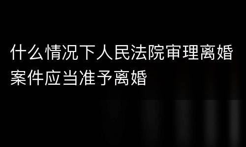 什么情况下人民法院审理离婚案件应当准予离婚