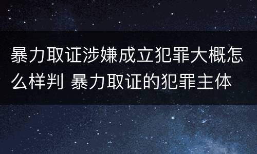 暴力取证涉嫌成立犯罪大概怎么样判 暴力取证的犯罪主体