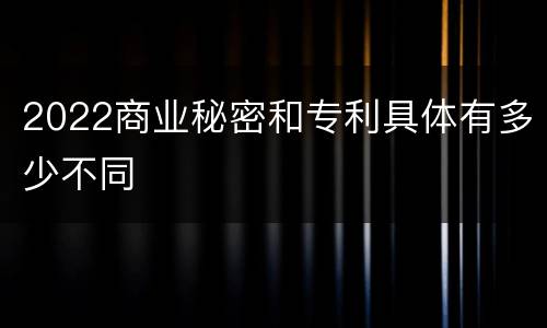 2022商业秘密和专利具体有多少不同