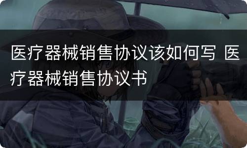医疗器械销售协议该如何写 医疗器械销售协议书