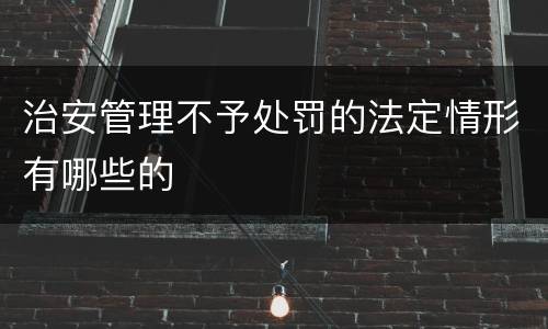 治安管理不予处罚的法定情形有哪些的