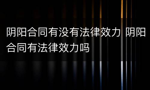 阴阳合同有没有法律效力 阴阳合同有法律效力吗