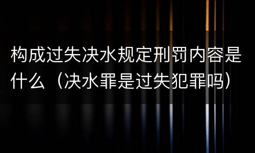 构成过失决水规定刑罚内容是什么（决水罪是过失犯罪吗）