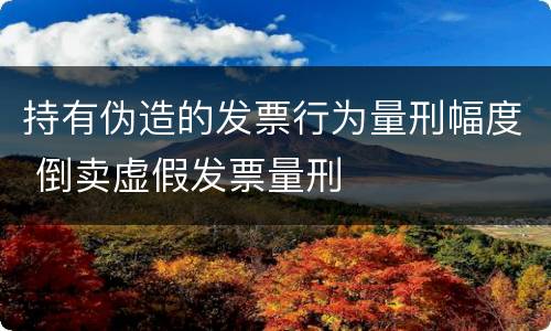 持有伪造的发票行为量刑幅度 倒卖虚假发票量刑