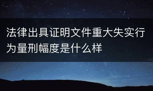 法律出具证明文件重大失实行为量刑幅度是什么样
